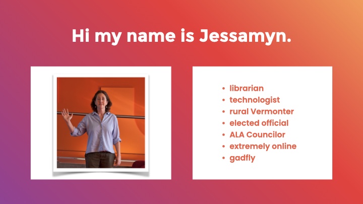 Hi my name is jessamyn, with image of me and bulleted list of descriptors: librarian, technologist, rural Vermonter, elected official, ALA Councilor, extremely online, gadfly