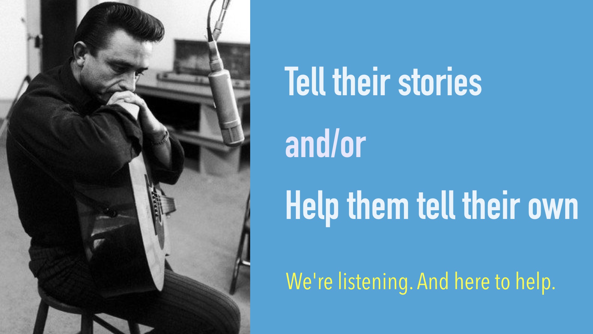 Image of Johnny Cash sitting in front of a microphone sort of hunched over his guitar with the caption (to the side):Tell their stories and/or Help them tell their own. Subcaption: we'relistening and here to help