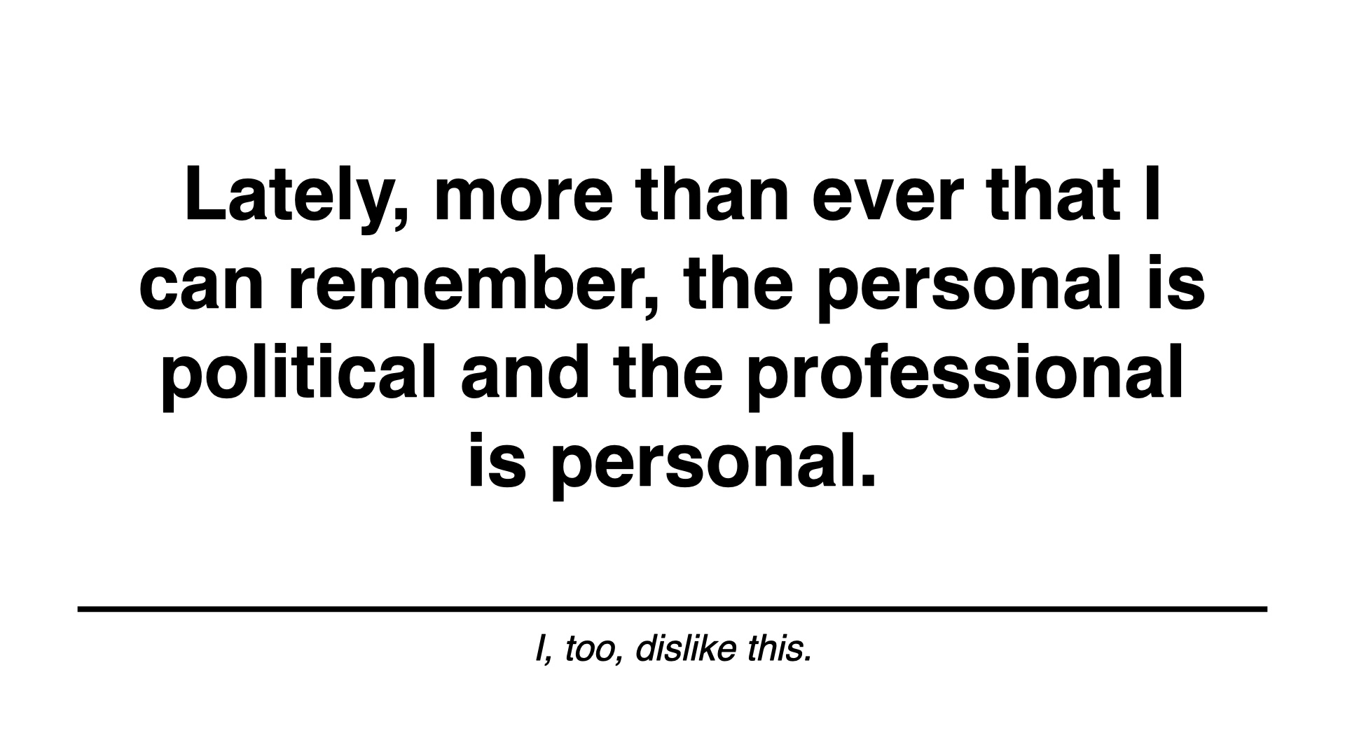 Lately, more than ever that I can remember, the personal is political and the professional is personal. I, too dislike this