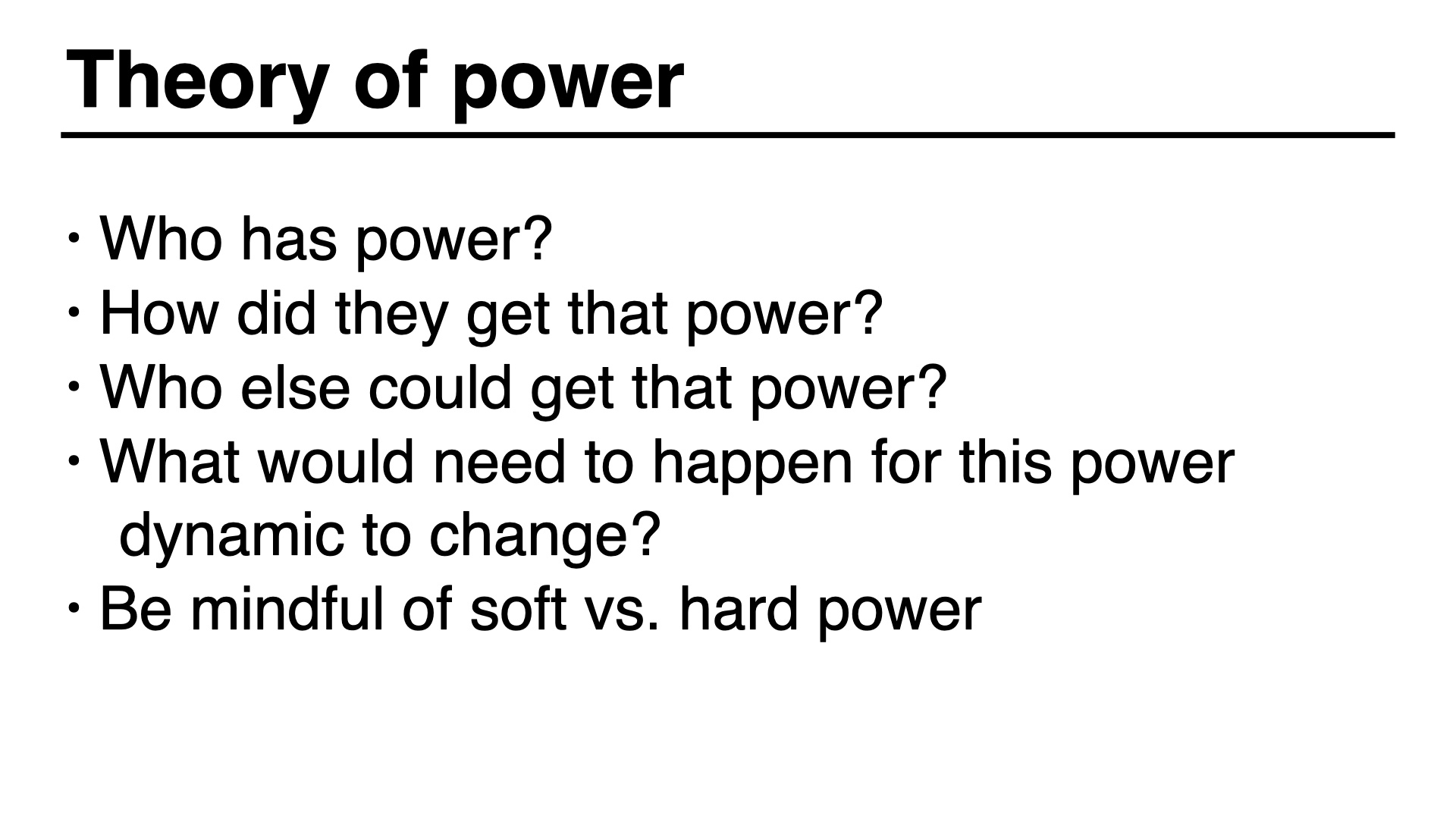 Theory of power: Who has power?
How did they get that power?
Who else could get that power?
What would need to happen for this power dynamic to change?
Be mindful of soft vs. hard power