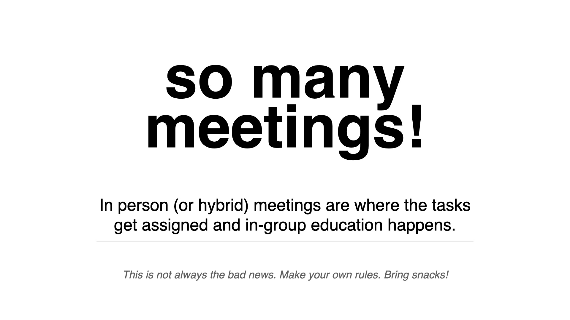 so many meetings! In person (or hybrid) meetings are where the tasks get assigned and in-group education happens. This is not always the bad news. Make your own rules. Bring snacks!