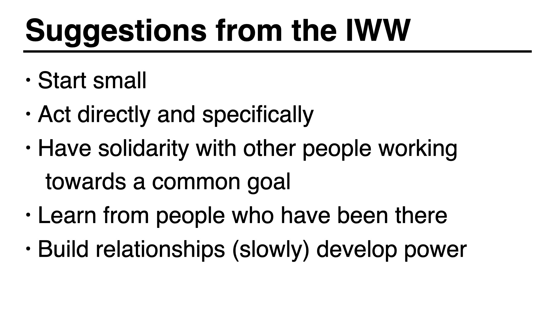 Tips from the IWW: Start small
Act directly and specifically
Have solidarity with other people working towards a common goal
Learn from people who have been there
Build relationships (slowly) develop power