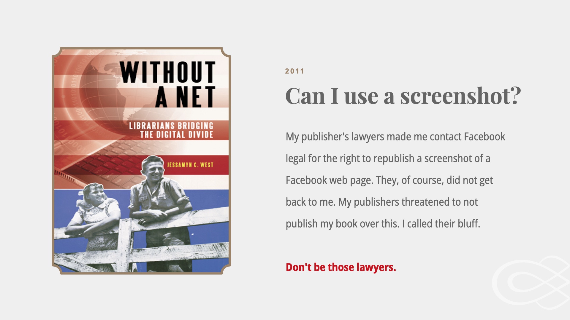 Image of my book cover. Text: 2011. Can I use a Screenshot? My publisher's lawyers made me contact Facebook legal for the right to republish a screenshot of a Facebook web page. They, of course, did not get back to me. My publishers threatened to not publish my book over this. I called their bluff.

Don't be those lawyers.