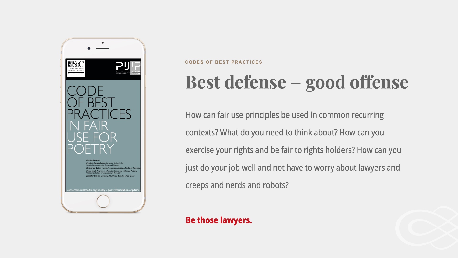 Cell phone showing ARL's Code of Best Practices in Fair Use for Poetry. Text: Best defense =good offense. How can fair use principles be used in common recurring contexts? What do you need to think about? How can you exercise your rights and be fair to rights holders? How can you just do your job well and not have to worry about lawyers and creeps and nerds and robots?

Be those lawyers.