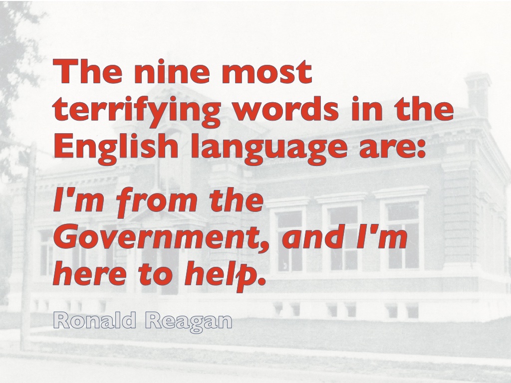 Quotation by Ronald Reagan: The nine most terrifying words in the English language are: 

I'm from the Government, and I'm here to help.

Ronald Reagan