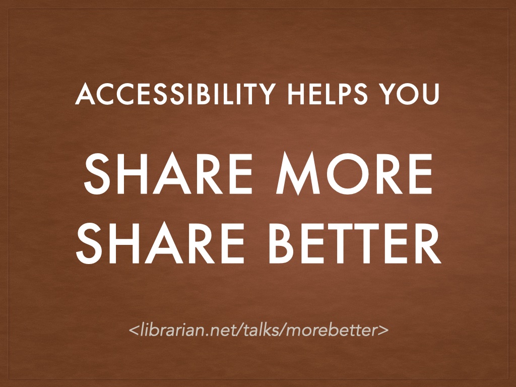 Title slide: Accesibility helps you share more, share better, with the URL for this talk on it librarian.net/talks/morebetter