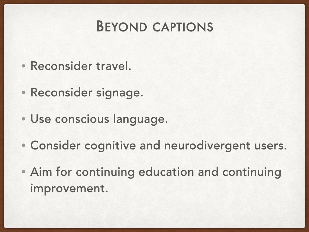 Bulleted list with the heading 'beyond captions' with the rest: Reconsider travel.
Reconsider signage. Use conscious language. Consider cognitive and neurodivergent users. Aim for continuing education and continuing improvement.