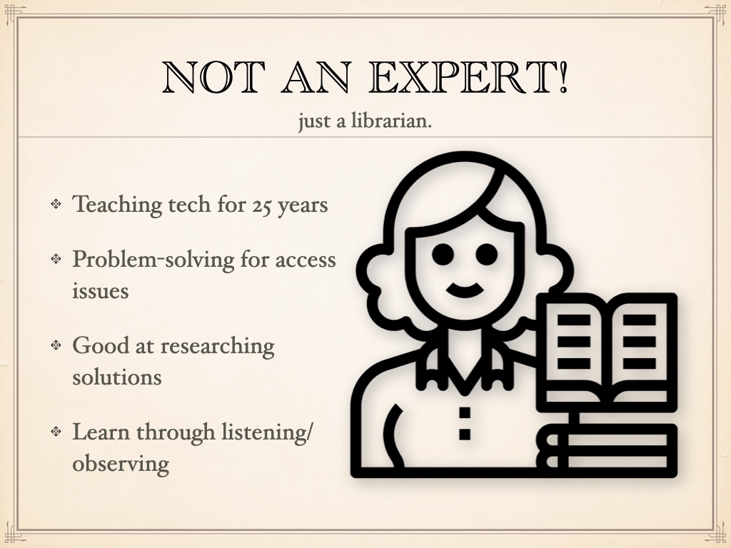 Title: Not an expert! Subtitle: just a librarian. Bulleted list: Teaching tech for twenty-five years; Problem-solving for access issues; Good at researching solutions; Learn through listening/observing