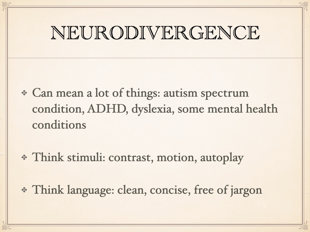 Title: Neurodivergence. Bulleted list: Can mean a lot of things: autism spectrum condition, ADHD, dyslexia, some mental health conditions; Think stimuli: contrast, motion, autoplay; Think language: clean, concise, free of jargon