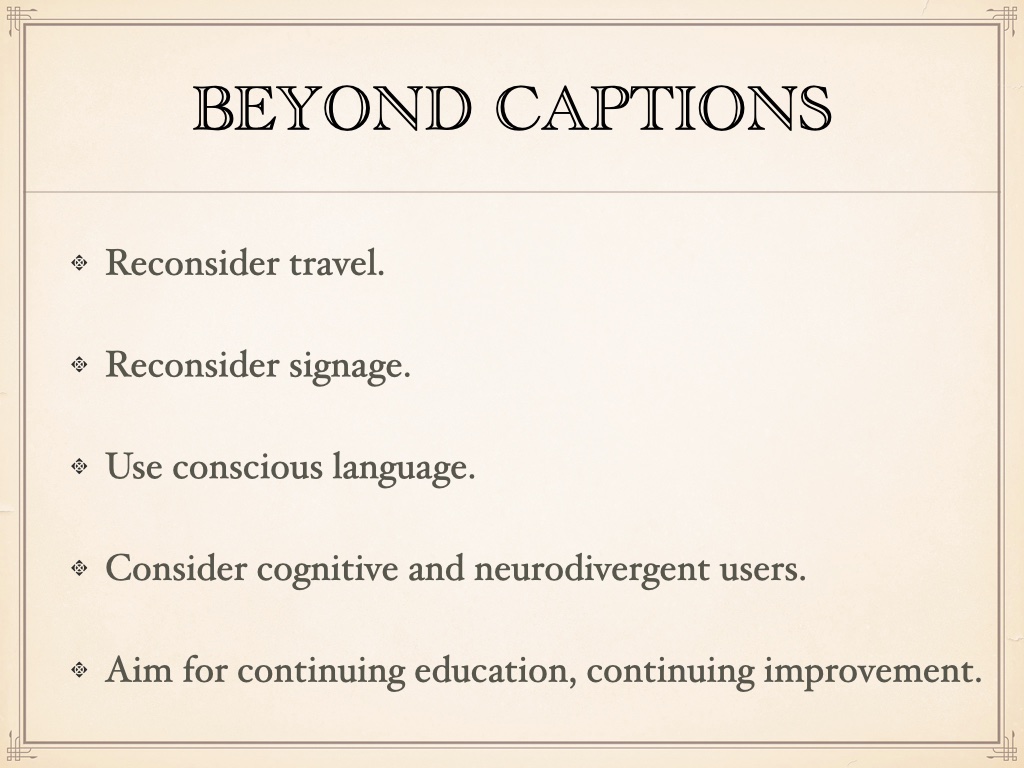 Bulleted list with the heading 'beyond captions' with the rest: Reconsider travel.
Reconsider signage. Use conscious language. Consider cognitive and neurodivergent users. Aim for continuing education and continuing improvement.