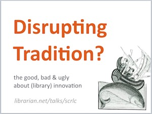 cover slide reading Disrupting Tradition? The good, bad and ugly about (library) innovation.