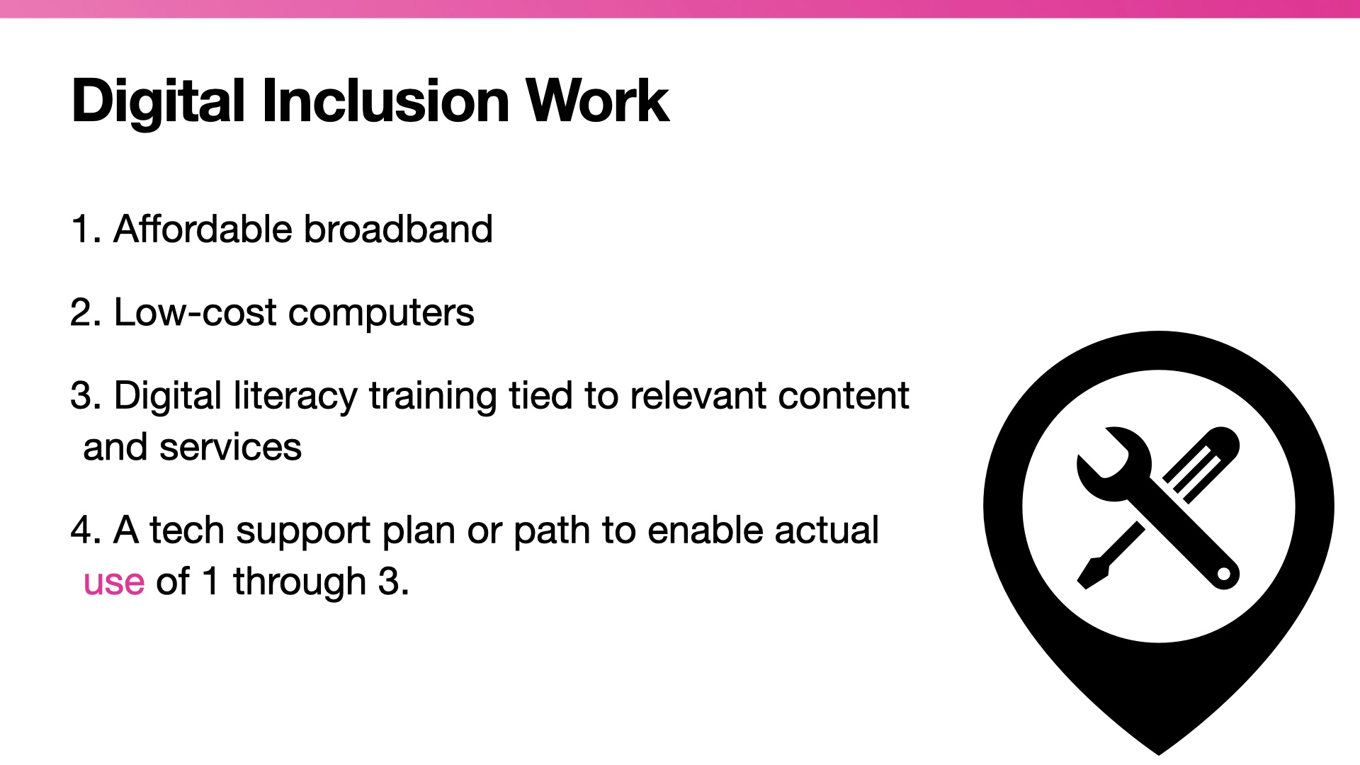 Title: Digital Inclusion work. List:  Affordable broadband, Low-cost computers, Digital literacy training tied to relevant content and services, A tech support plan or path to enable actual use of 1 through 3.