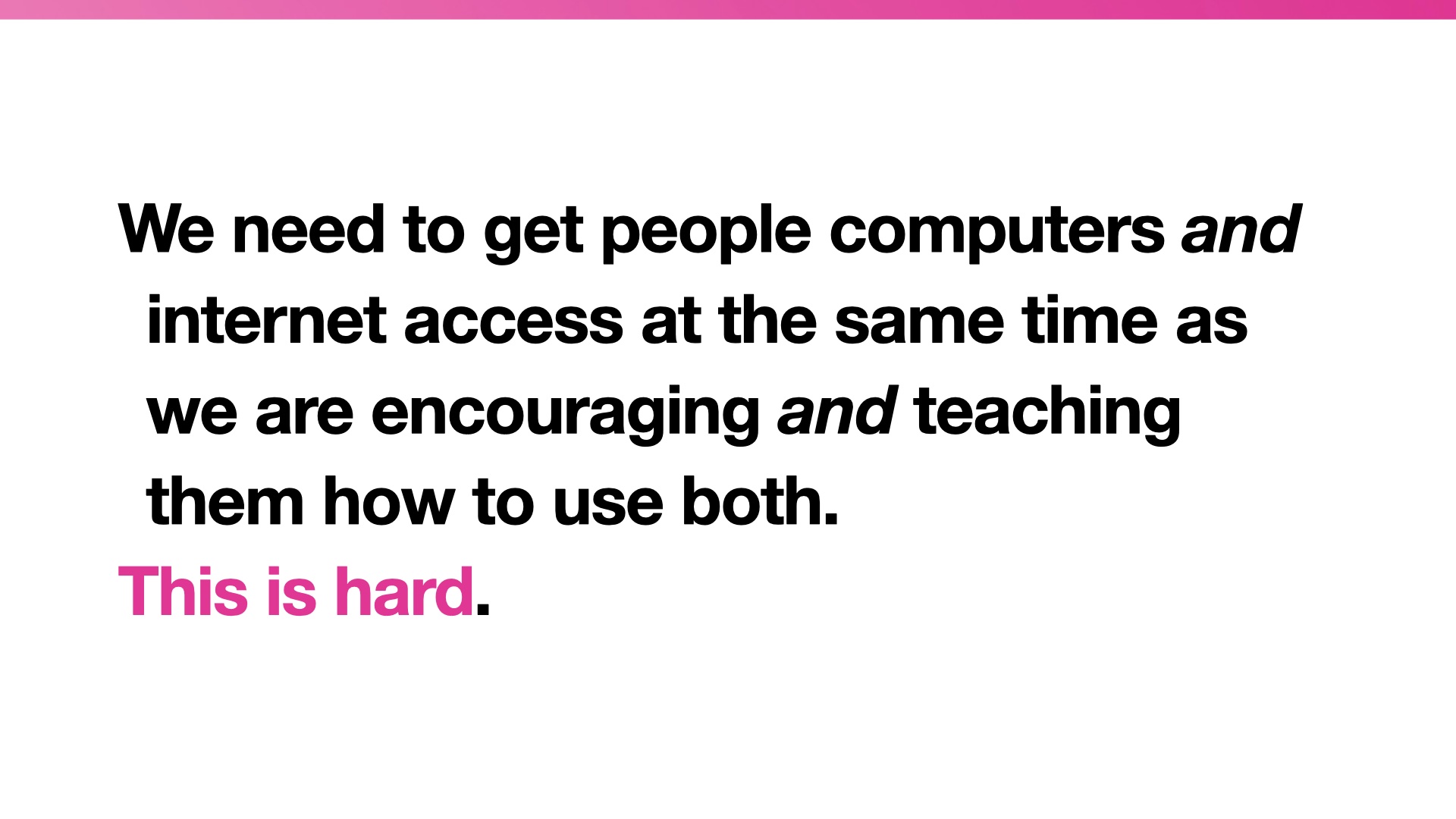 Quotation: We need to get people computers and internet access at the same time as we are encouraging and teaching them how to use both. 
This is hard.