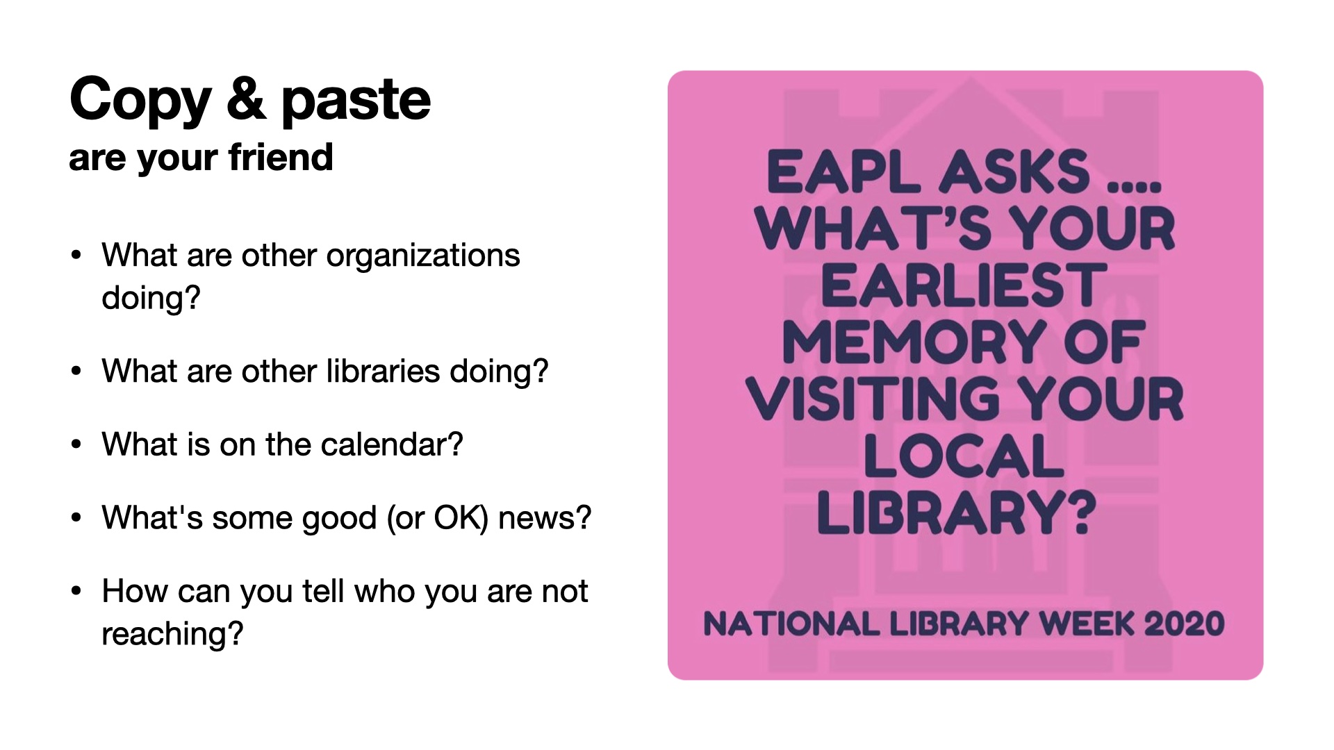 Image of a meme asking people what their earliest memory of a library was, with the title Copy and Paste Are Your Friends. List: What are other organizations doing? What are other libraries doing? What is on the calendar? What's some good (or OK) news? How can you tell who you are not reaching?