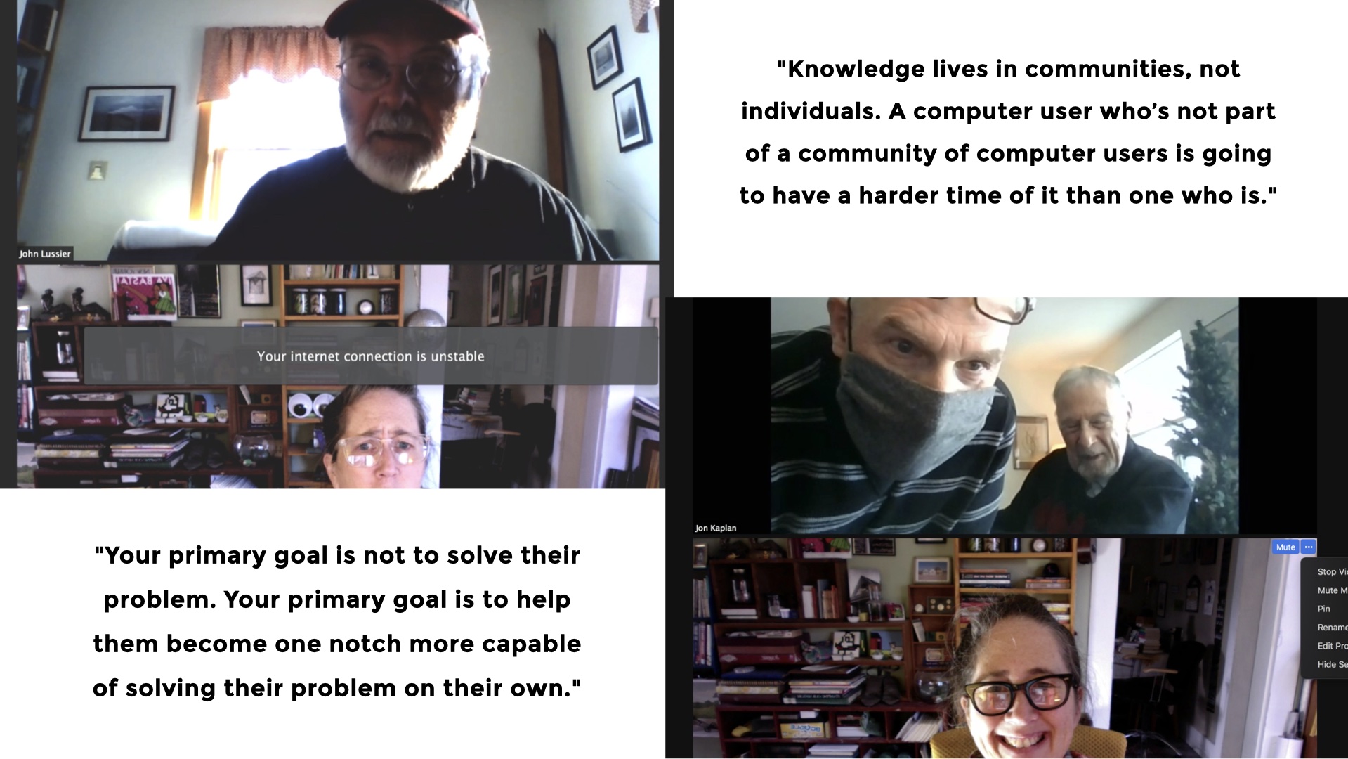 Two screenshots from zoom with two quotes from Phil Agre. 'Knowledge lives in communities, not individuals. A computer user who's not part of a community of computer users is going to have a harder time of it than one who is.' and 'Your primary goal is not to solve their problem. Your primary goal is to help them become one notch more capable of solving their problem on their own. '