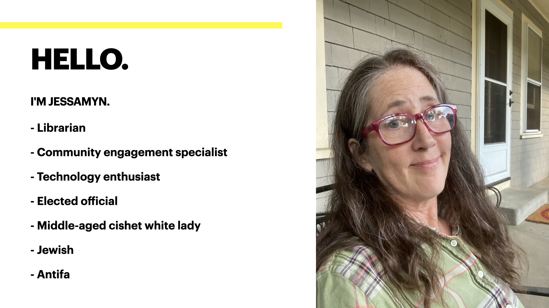 Slide with a photo of me, a white woman with long wavy briwn hair with some grey on it, sitting on a porch in a flannel shirt. Text reads '- Librarian
- Community engagement specialist
- Technology enthusiast
- Elected official
- Middle-aged cishet white lady
- Jewish
- Antifa'