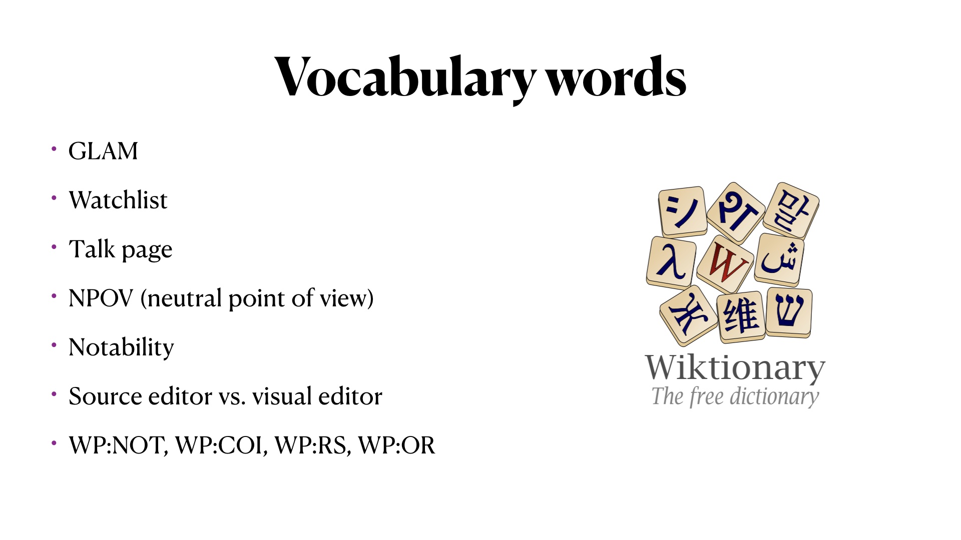 Vocabulary words: GLAM,
Watchlist, 
Talk page, 
NPOV (neutral point of view), 
Notability, 
Source editor vs. visual editor, 
WP:NOT, WP:COI, WP:RS, WP:OR