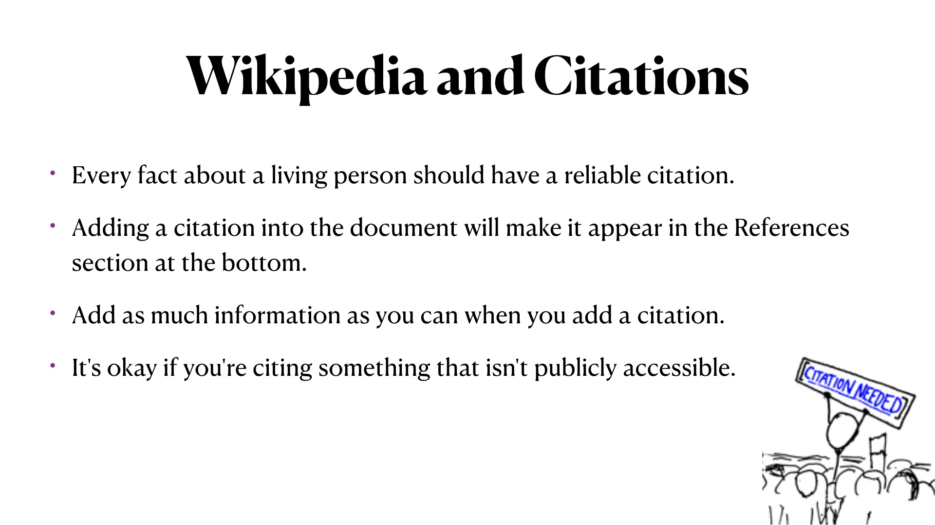 Wikipedia and Citations: Every fact about a living person should have a reliable citation.
Adding a citation into the document will make it appear in the References section at the bottom.
Add as much information as you can when you add a citation.
It's okay if you're citing something that isn't publicly accessible.
