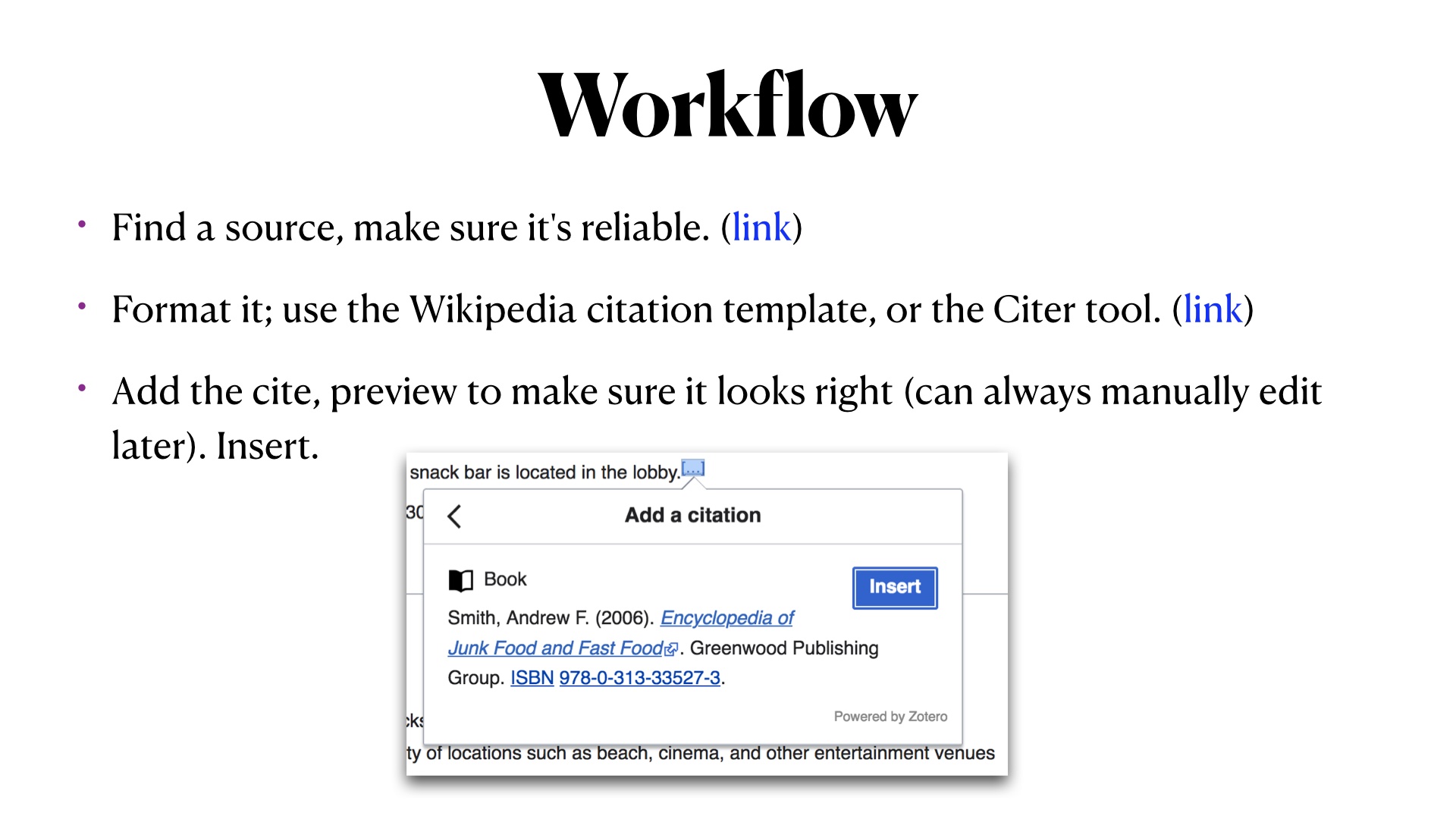 Workflow. Find a source, make sure it's reliable. (link)
Format it; use the Wikipedia citation template, or the Citer tool. (link)
Add the cite, preview to make sure it looks right (can always manually edit later). Insert. Screenshot of what a formatted citation looks like.